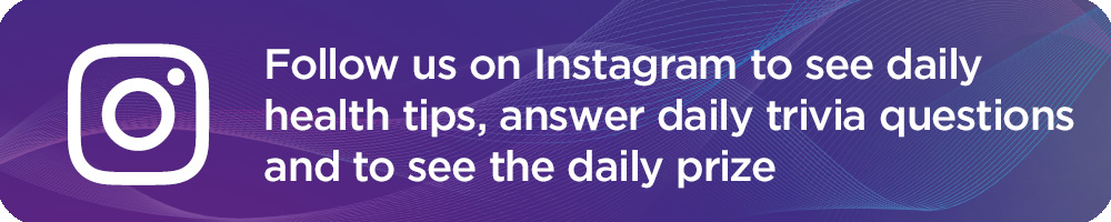Follow us on Instagram to see daily health tips, answer daily trivia questions and to see the daily prize